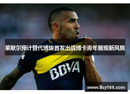 莱默尔预计替代博埃首发出战博卡青年展现新风貌 莱默尔预计替代博埃首发出战博卡青年展现新风貌
