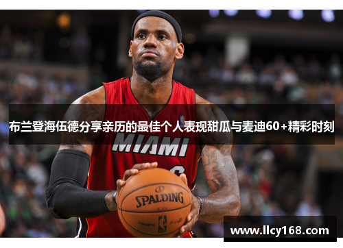 布兰登海伍德分享亲历的最佳个人表现甜瓜与麦迪60+精彩时刻 布兰登海伍德分享亲历的最佳个人表现甜瓜与麦迪60+精彩时刻