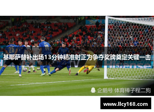 基耶萨替补出场13分钟精准射正为争夺奖牌奠定关键一击 基耶萨替补出场13分钟精准射正为争夺奖牌奠定关键一击