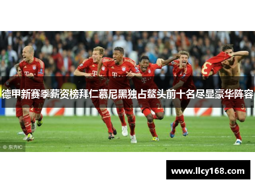 德甲新赛季薪资榜拜仁慕尼黑独占鳌头前十名尽显豪华阵容 德甲新赛季薪资榜拜仁慕尼黑独占鳌头前十名尽显豪华阵容