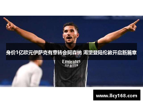 身价1亿欧元伊萨克有意转会阿森纳 渴望登陆伦敦开启新篇章 身价1亿欧元伊萨克有意转会阿森纳 渴望登陆伦敦开启新篇章