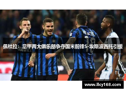 佩杜拉:意甲两大俱乐部争夺国米前锋S-埃斯波西托引援 佩杜拉:意甲两大俱乐部争夺国米前锋S-埃斯波西托引援