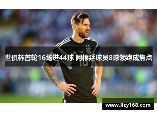 世俱杯首轮16场进44球 阿根廷球员8球领跑成焦点 世俱杯首轮16场进44球 阿根廷球员8球领跑成焦点