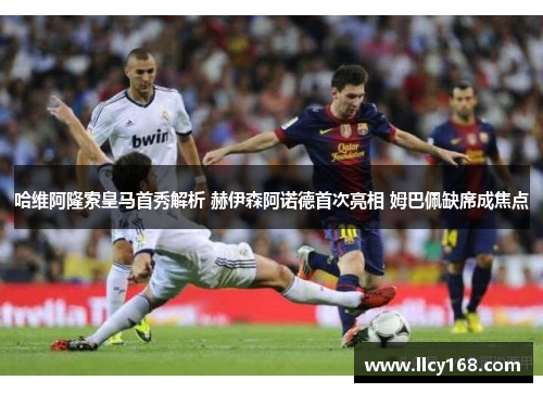 哈维阿隆索皇马首秀解析 赫伊森阿诺德首次亮相 姆巴佩缺席成焦点 哈维阿隆索皇马首秀解析 赫伊森阿诺德首次亮相 姆巴佩缺席成焦点