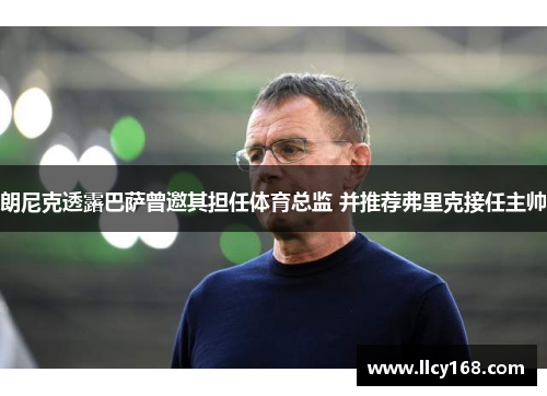 朗尼克透露巴萨曾邀其担任体育总监 并推荐弗里克接任主帅 朗尼克透露巴萨曾邀其担任体育总监 并推荐弗里克接任主帅