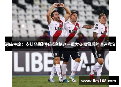 河床主席:支持马斯坦托诺追梦这一重大交易背后的深远意义 河床主席:支持马斯坦托诺追梦这一重大交易背后的深远意义