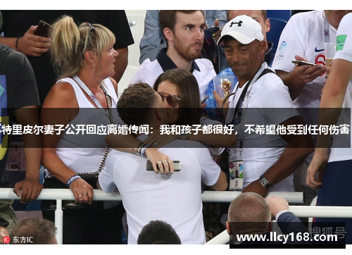 特里皮尔妻子公开回应离婚传闻:我和孩子都很好,不希望他受到任何伤害 特里皮尔妻子公开回应离婚传闻:我和孩子都很好,不希望他受到任何伤害