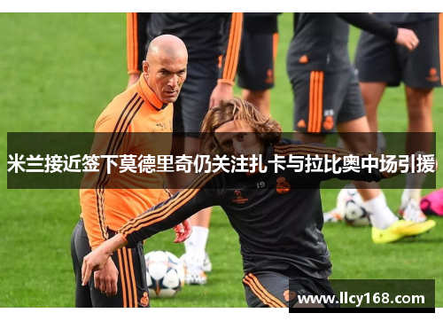 米兰接近签下莫德里奇仍关注扎卡与拉比奥中场引援 米兰接近签下莫德里奇仍关注扎卡与拉比奥中场引援