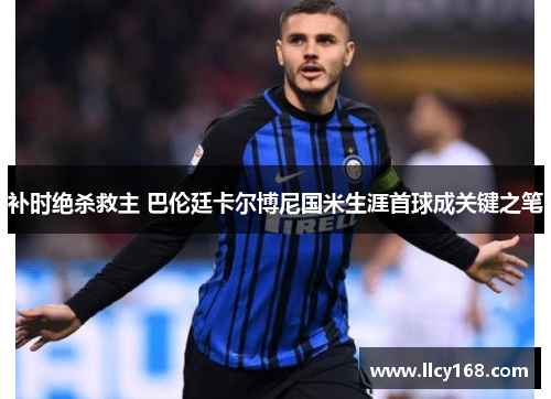 补时绝杀救主 巴伦廷卡尔博尼国米生涯首球成关键之笔 补时绝杀救主 巴伦廷卡尔博尼国米生涯首球成关键之笔