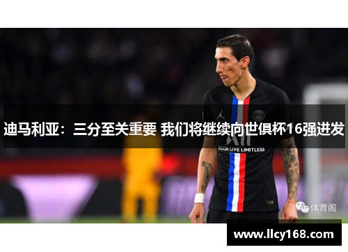迪马利亚:三分至关重要 我们将继续向世俱杯16强进发 迪马利亚:三分至关重要 我们将继续向世俱杯16强进发