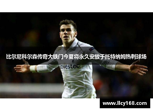 比尔尼科尔森传奇大铁门今夏将永久安放于托特纳姆热刺球场 比尔尼科尔森传奇大铁门今夏将永久安放于托特纳姆热刺球场