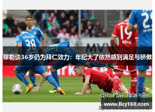 穆勒谈36岁仍为拜仁效力:年纪大了依然感到满足与骄傲 穆勒谈36岁仍为拜仁效力:年纪大了依然感到满足与骄傲