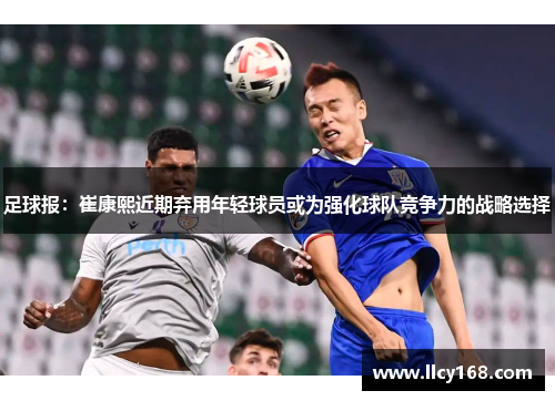 足球报:崔康熙近期弃用年轻球员或为强化球队竞争力的战略选择 足球报:崔康熙近期弃用年轻球员或为强化球队竞争力的战略选择