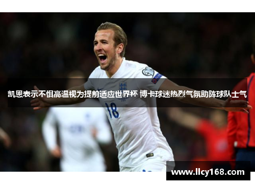 凯恩表示不惧高温视为提前适应世界杯 博卡球迷热烈气氛助阵球队士气 凯恩表示不惧高温视为提前适应世界杯 博卡球迷热烈气氛助阵球队士气