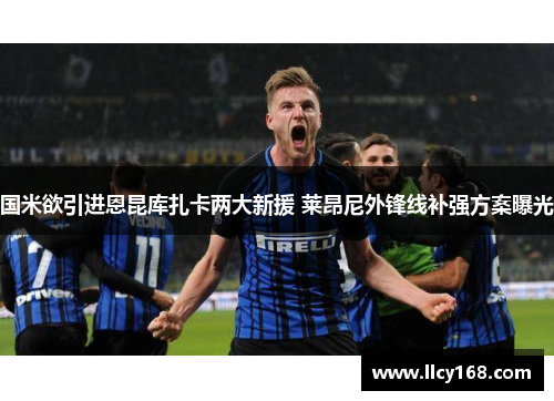 国米欲引进恩昆库扎卡两大新援 莱昂尼外锋线补强方案曝光 国米欲引进恩昆库扎卡两大新援 莱昂尼外锋线补强方案曝光